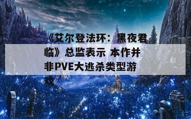 《艾尔登法环：黑夜君临》总监表示 本作并非PVE大逃杀类型游戏