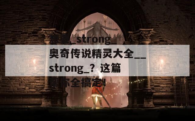 想要_strong_奥奇传说精灵大全__strong_？这篇帮你全搞定！