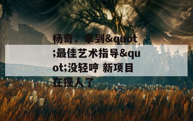 杨奇：拿到"最佳艺术指导"没轻哼 新项目在摇人了