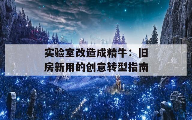 实验室改造成精牛：旧房新用的创意转型指南