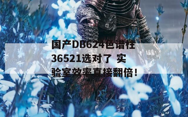 国产DB624色谱柱36521选对了 实验室效率直接翻倍！