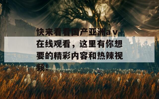 快来看看国产亚洲aⅴ在线观看，这里有你想要的精彩内容和热辣视频！