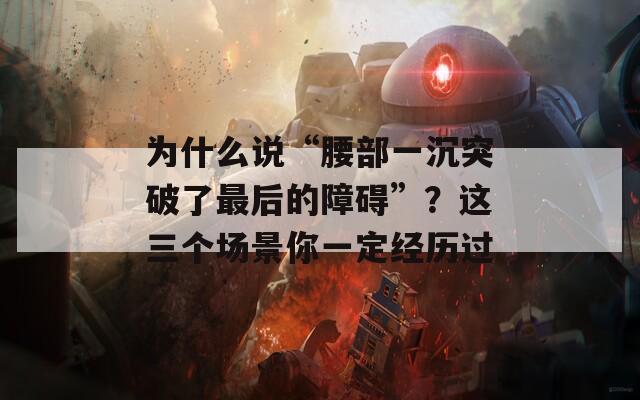 为什么说“腰部一沉突破了最后的障碍”？这三个场景你一定经历过