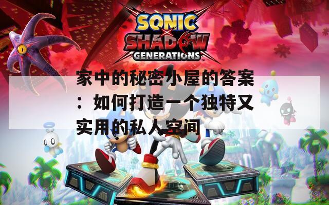 家中的秘密小屋的答案：如何打造一个独特又实用的私人空间