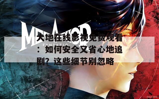 大地在线影视免费观看：如何安全又省心地追剧？这些细节别忽略