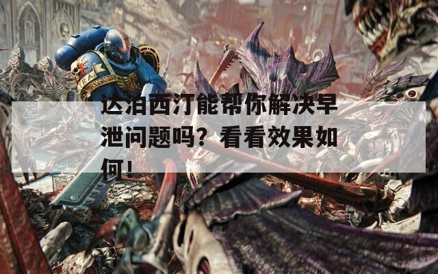 达泊西汀能帮你解决早泄问题吗？看看效果如何！