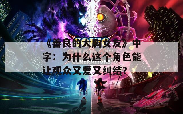 《善良的大胸女友》中字：为什么这个角色能让观众又爱又纠结？