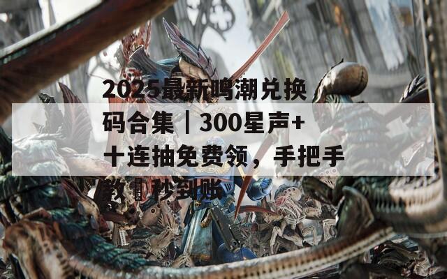 2025最新鸣潮兑换码合集｜300星声+十连抽免费领，手把手教妳秒到账