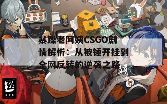 暴躁老阿姨CSGO剧情解析：从被锤开挂到全网反转的逆袭之路