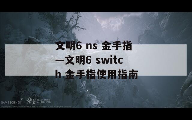 文明6 ns 金手指—文明6 switch 金手指使用指南