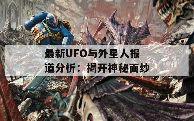 最新UFO与外星人报道分析：揭开神秘面纱