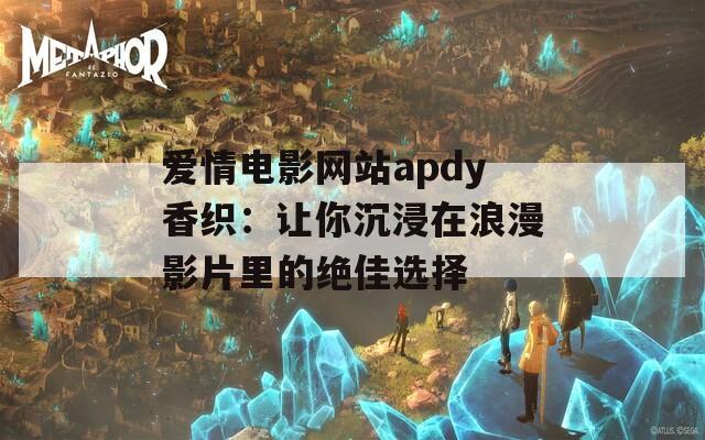 爱情电影网站apdy香织：让你沉浸在浪漫影片里的绝佳选择