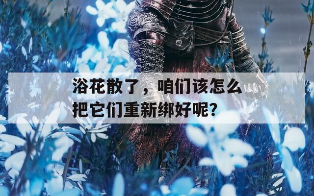 浴花散了，咱们该怎么把它们重新绑好呢？