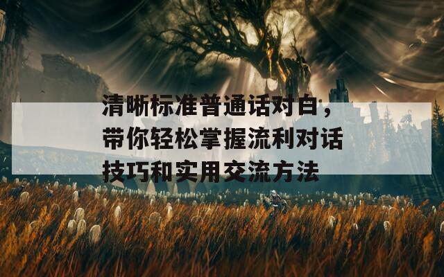 清晰标准普通话对白，带你轻松掌握流利对话技巧和实用交流方法