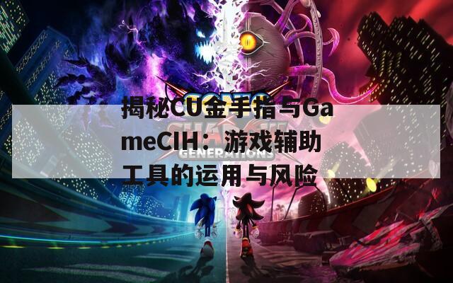 揭秘CU金手指与GameCIH：游戏辅助工具的运用与风险