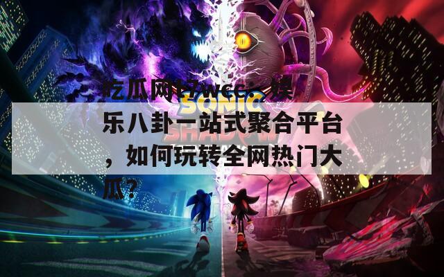 吃瓜网t7wcc：娱乐八卦一站式聚合平台，如何玩转全网热门大瓜？