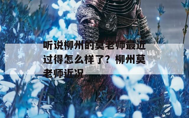 听说柳州的莫老师最近过得怎么样了？柳州莫老师近况