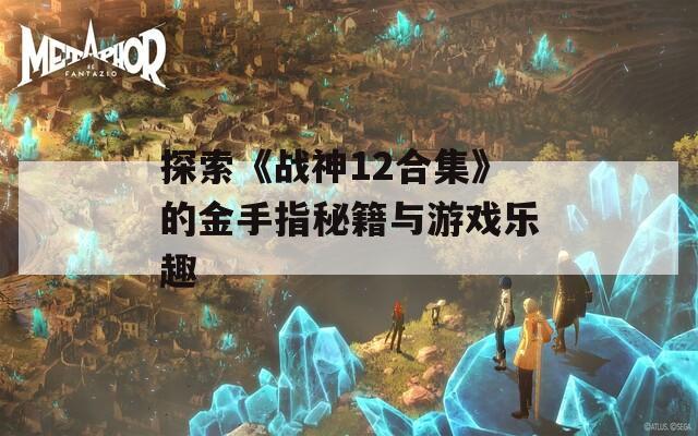 探索《战神12合集》的金手指秘籍与游戏乐趣