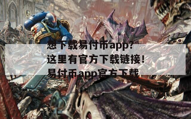 想下载易付币app？这里有官方下载链接！易付币app官方下载