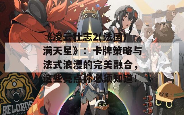 《凌云壮志2(法国)满天星》：卡牌策略与法式浪漫的完美融合，这些亮点你必须知道！