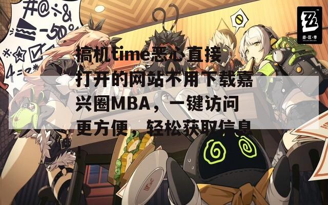 搞机time恶心直接打开的网站不用下载嘉兴圈MBA，一键访问更方便，轻松获取信息！