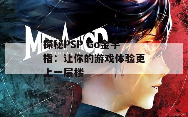 探秘PSP Go金手指：让你的游戏体验更上一层楼