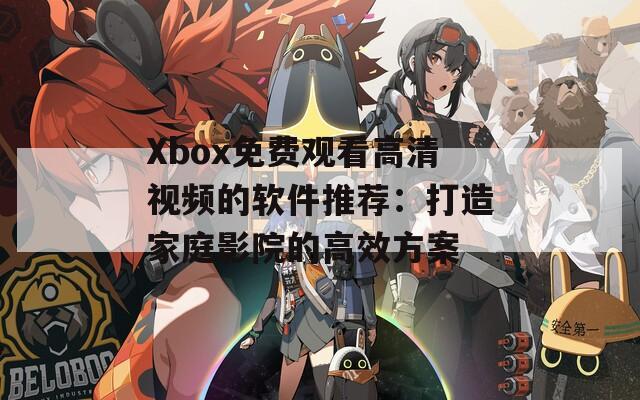 Xbox免费观看高清视频的软件推荐：打造家庭影院的高效方案