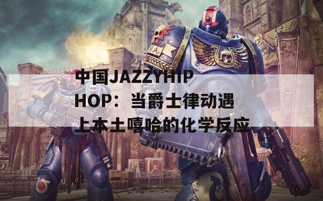 中国JAZZYHIPHOP：当爵士律动遇上本土嘻哈的化学反应