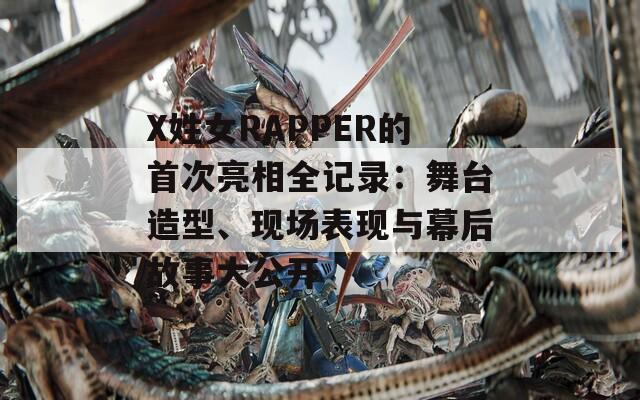 X姓女RAPPER的首次亮相全记录：舞台造型、现场表现与幕后故事大公开