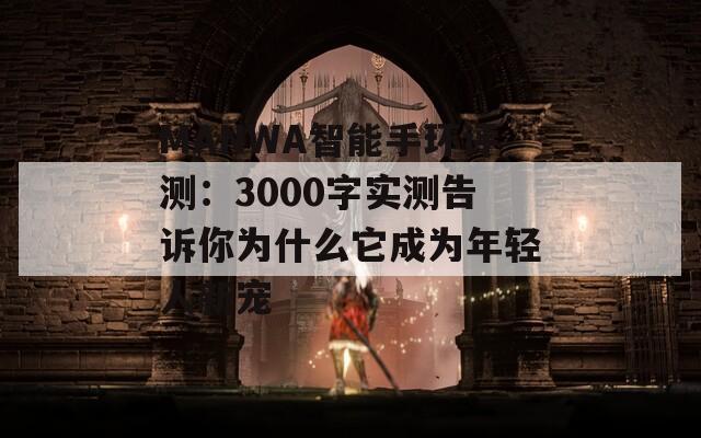 MANWA智能手环评测：3000字实测告诉你为什么它成为年轻人新宠