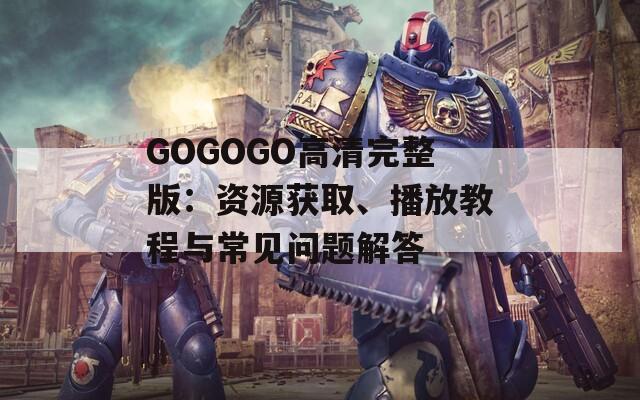 GOGOGO高清完整版：资源获取、播放教程与常见问题解答