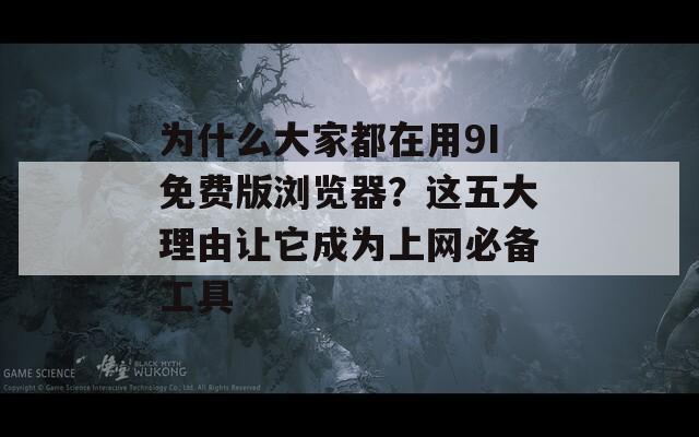 为什么大家都在用9I免费版浏览器？这五大理由让它成为上网必备工具