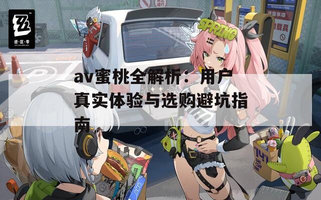 av蜜桃全解析：用户真实体验与选购避坑指南