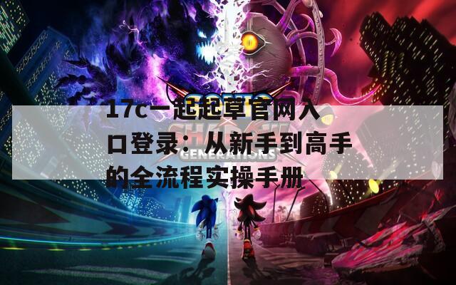 17c一起起草官网入口登录：从新手到高手的全流程实操手册