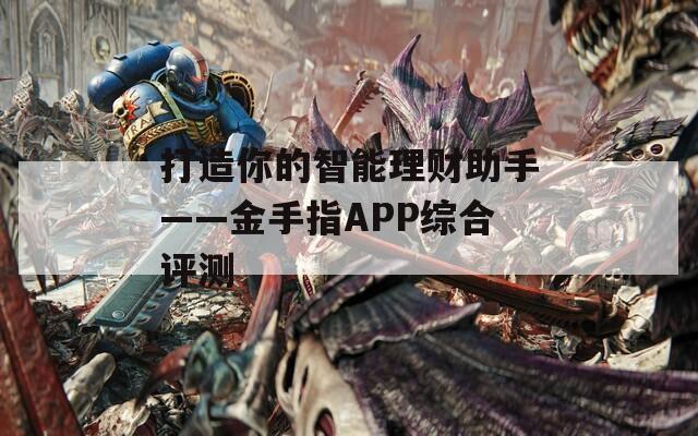 打造你的智能理财助手——金手指APP综合评测