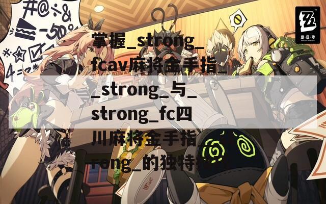 掌握_strong_fcav麻将金手指__strong_与_strong_fc四川麻将金手指__strong_的独特技巧