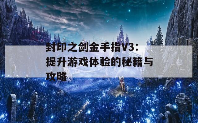 封印之剑金手指V3：提升游戏体验的秘籍与攻略