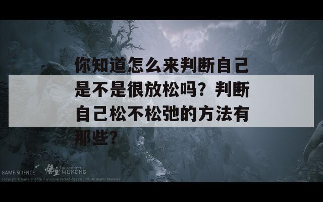 你知道怎么来判断自己是不是很放松吗？判断自己松不松弛的方法有那些？