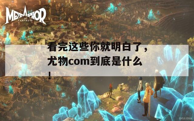 看完这些你就明白了，尤物com到底是什么！