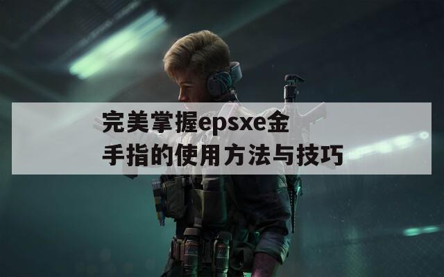 完美掌握epsxe金手指的使用方法与技巧