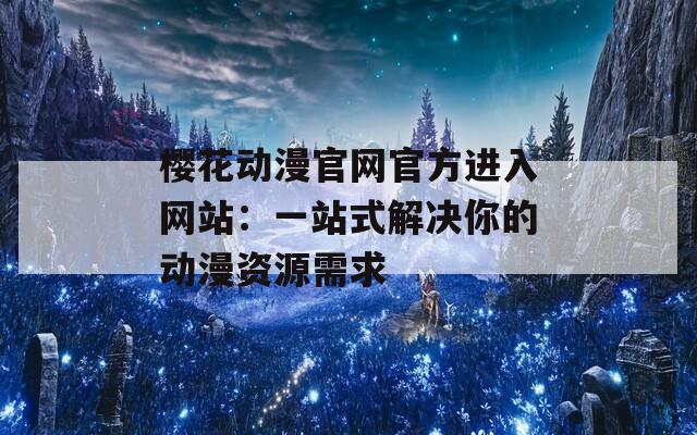 樱花动漫官网官方进入网站：一站式解决你的动漫资源需求