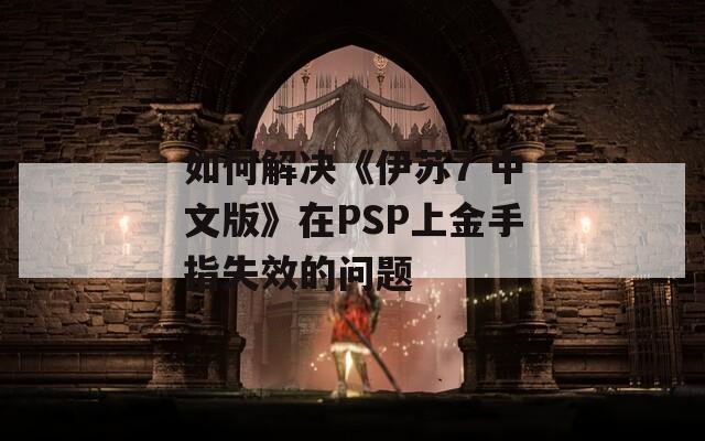 如何解决《伊苏7 中文版》在PSP上金手指失效的问题