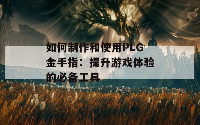 如何制作和使用PLG金手指：提升游戏体验的必备工具