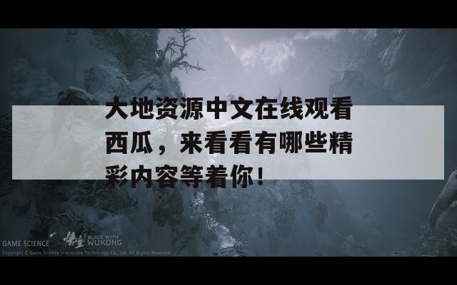 大地资源中文在线观看西瓜，来看看有哪些精彩内容等着你！