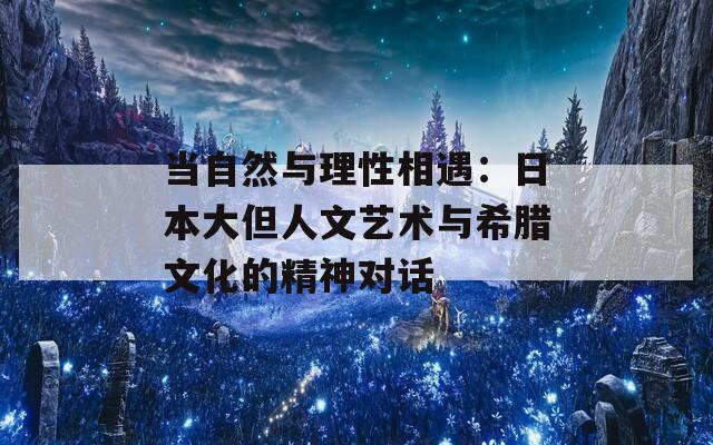 当自然与理性相遇：日本大但人文艺术与希腊文化的精神对话