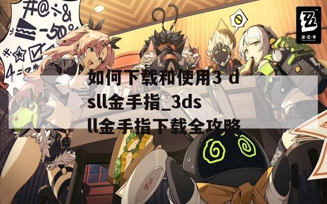 如何下载和使用3 dsll金手指_3dsll金手指下载全攻略