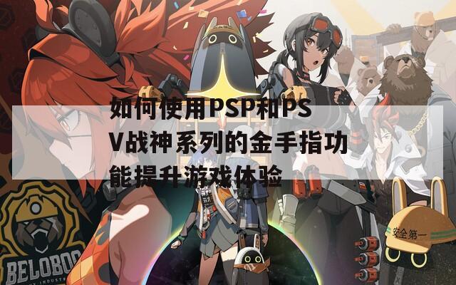 如何使用PSP和PSV战神系列的金手指功能提升游戏体验