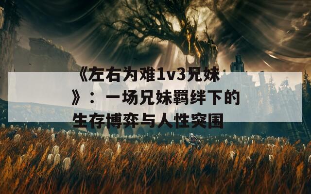 《左右为难1v3兄妹》：一场兄妹羁绊下的生存博弈与人性突围