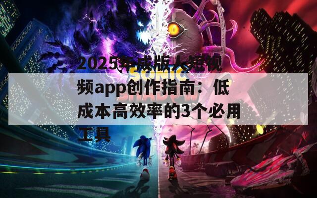 2025年成版人短视频app创作指南：低成本高效率的3个必用工具