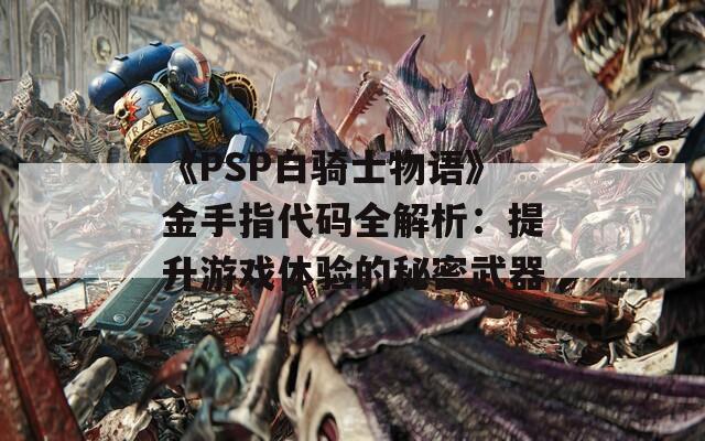 《PSP白骑士物语》金手指代码全解析：提升游戏体验的秘密武器